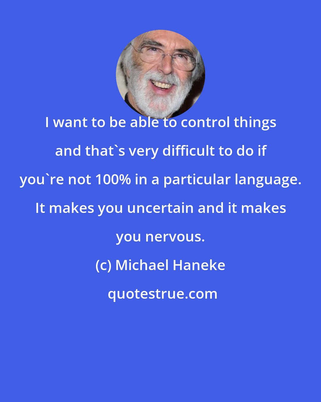 Michael Haneke: I want to be able to control things and that's very difficult to do if you're not 100% in a particular language. It makes you uncertain and it makes you nervous.