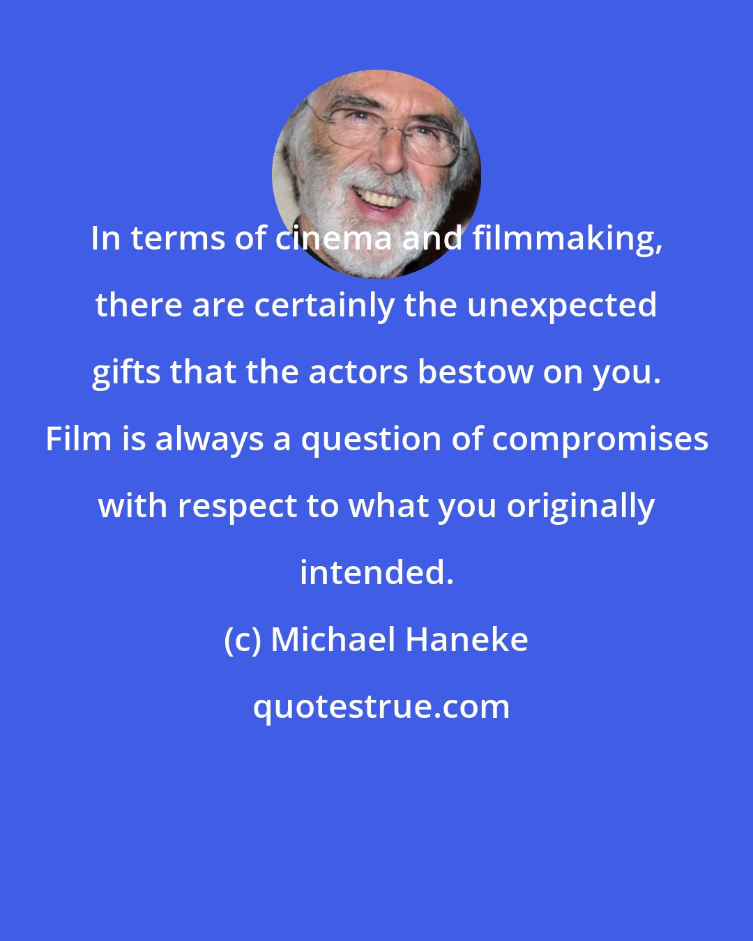 Michael Haneke: In terms of cinema and filmmaking, there are certainly the unexpected gifts that the actors bestow on you. Film is always a question of compromises with respect to what you originally intended.