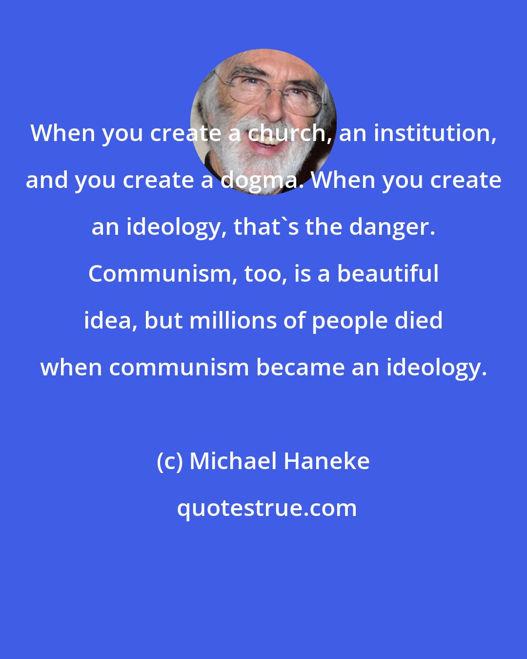 Michael Haneke: When you create a church, an institution, and you create a dogma. When you create an ideology, that's the danger. Communism, too, is a beautiful idea, but millions of people died when communism became an ideology.