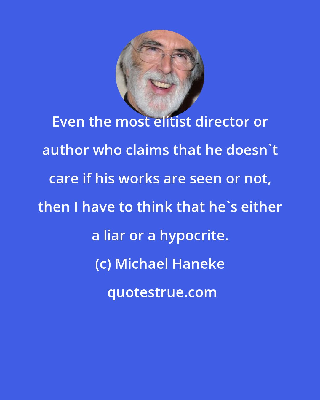 Michael Haneke: Even the most elitist director or author who claims that he doesn't care if his works are seen or not, then I have to think that he's either a liar or a hypocrite.