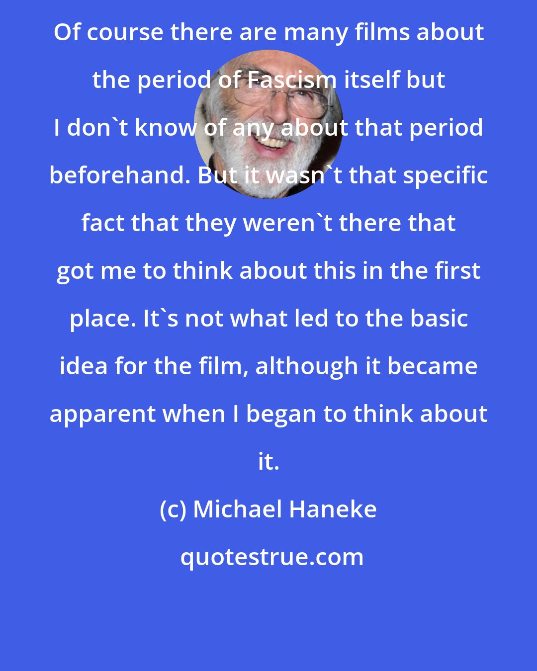 Michael Haneke: Of course there are many films about the period of Fascism itself but I don't know of any about that period beforehand. But it wasn't that specific fact that they weren't there that got me to think about this in the first place. It's not what led to the basic idea for the film, although it became apparent when I began to think about it.