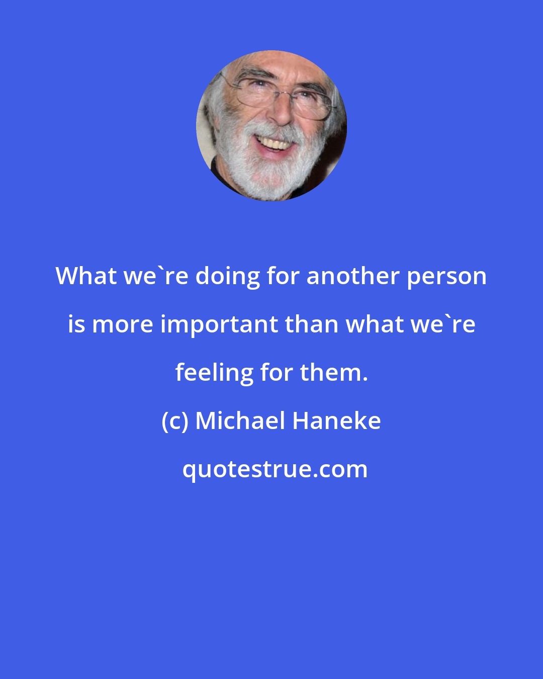 Michael Haneke: What we're doing for another person is more important than what we're feeling for them.