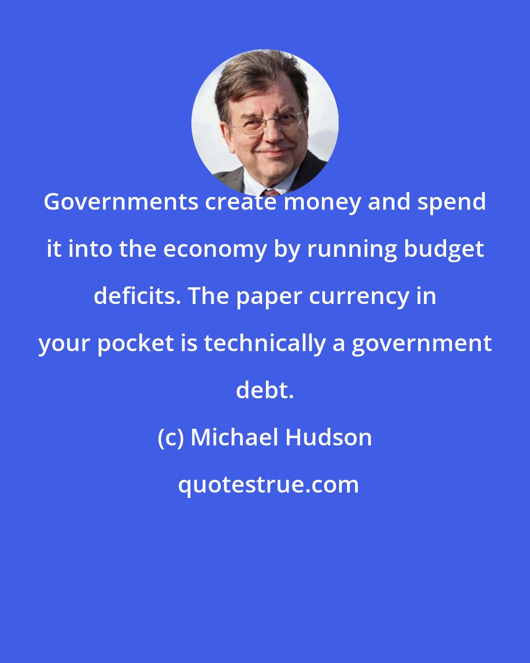 Michael Hudson: Governments create money and spend it into the economy by running budget deficits. The paper currency in your pocket is technically a government debt.