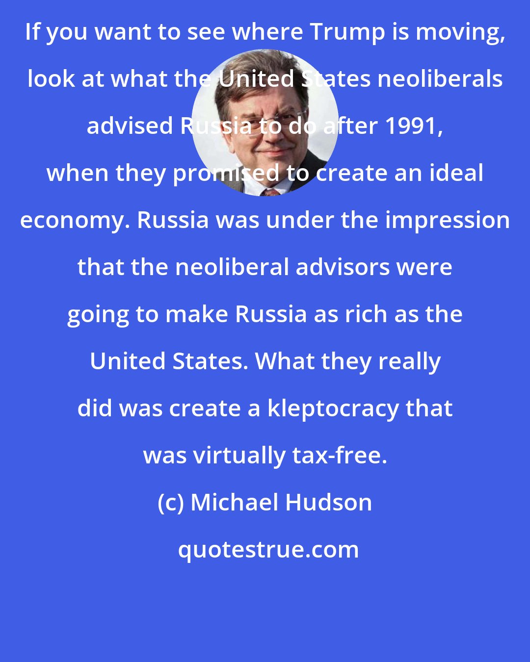 Michael Hudson: If you want to see where Trump is moving, look at what the United States neoliberals advised Russia to do after 1991, when they promised to create an ideal economy. Russia was under the impression that the neoliberal advisors were going to make Russia as rich as the United States. What they really did was create a kleptocracy that was virtually tax-free.