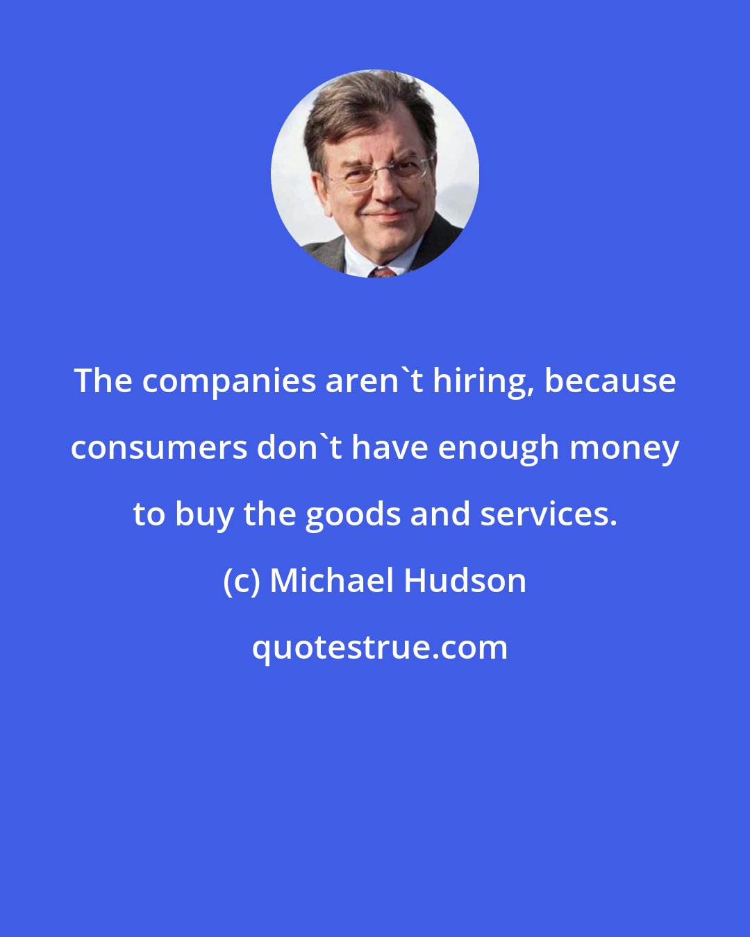 Michael Hudson: The companies aren't hiring, because consumers don't have enough money to buy the goods and services.