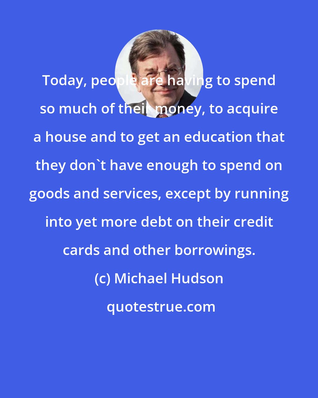 Michael Hudson: Today, people are having to spend so much of their money, to acquire a house and to get an education that they don't have enough to spend on goods and services, except by running into yet more debt on their credit cards and other borrowings.