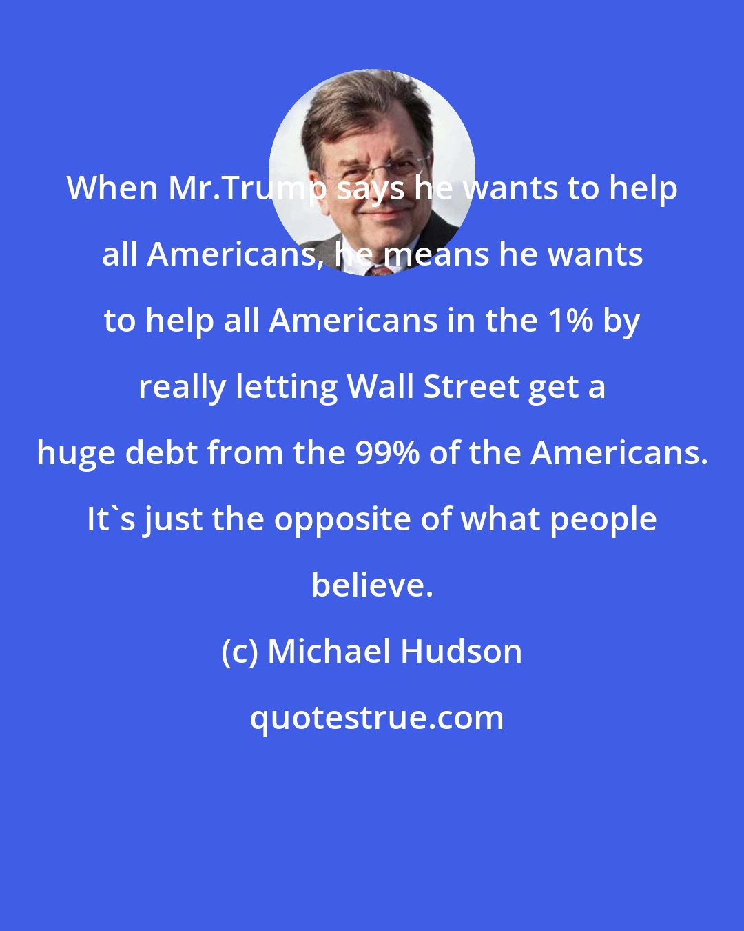 Michael Hudson: When Mr.Trump says he wants to help all Americans, he means he wants to help all Americans in the 1% by really letting Wall Street get a huge debt from the 99% of the Americans. It's just the opposite of what people believe.