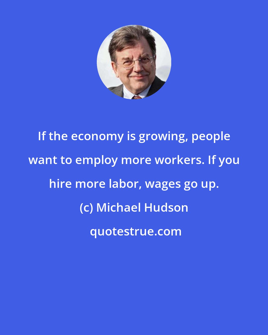 Michael Hudson: If the economy is growing, people want to employ more workers. If you hire more labor, wages go up.