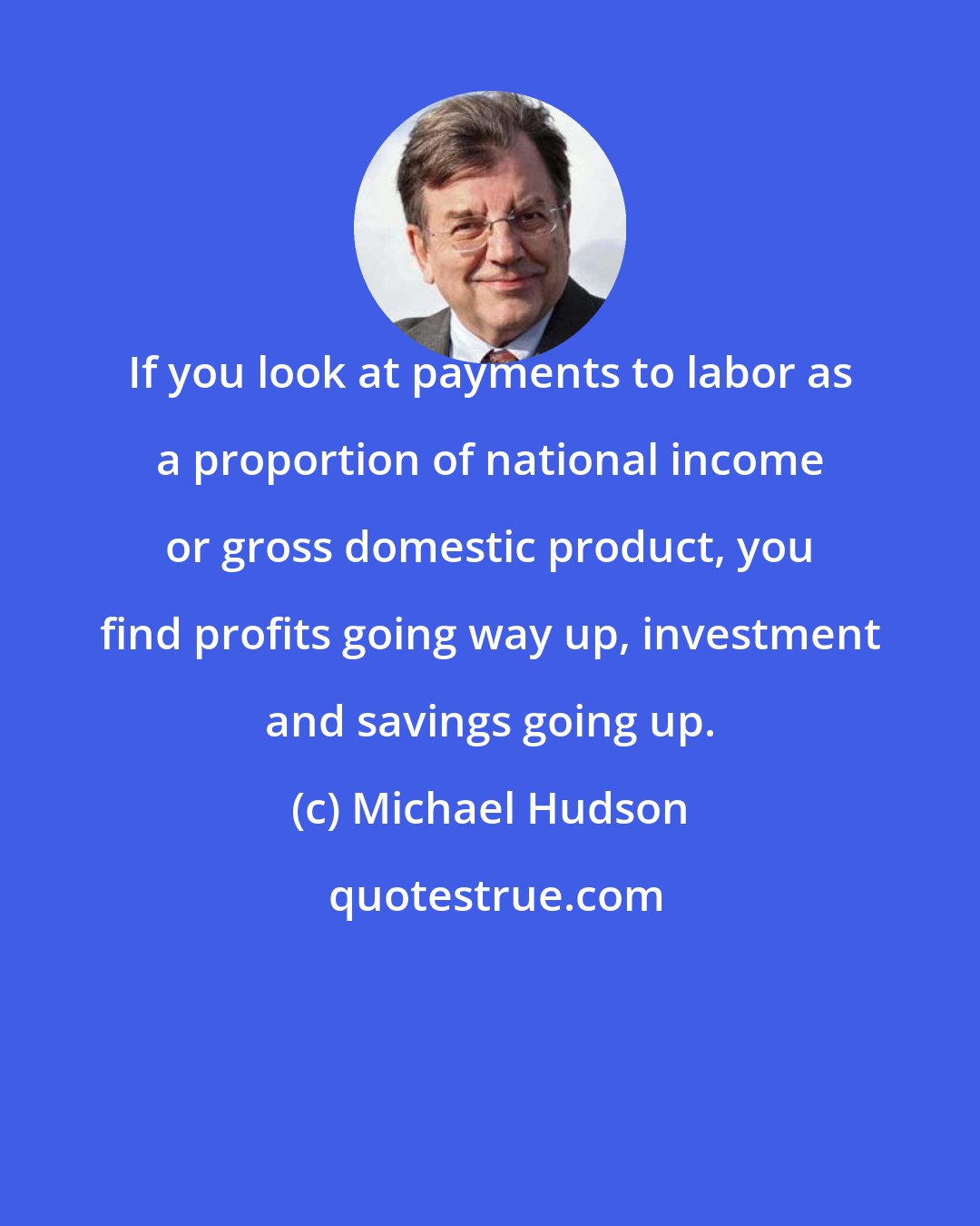 Michael Hudson: If you look at payments to labor as a proportion of national income or gross domestic product, you find profits going way up, investment and savings going up.