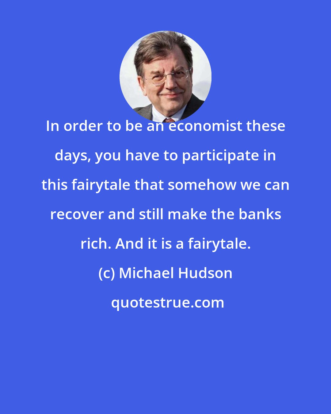 Michael Hudson: In order to be an economist these days, you have to participate in this fairytale that somehow we can recover and still make the banks rich. And it is a fairytale.