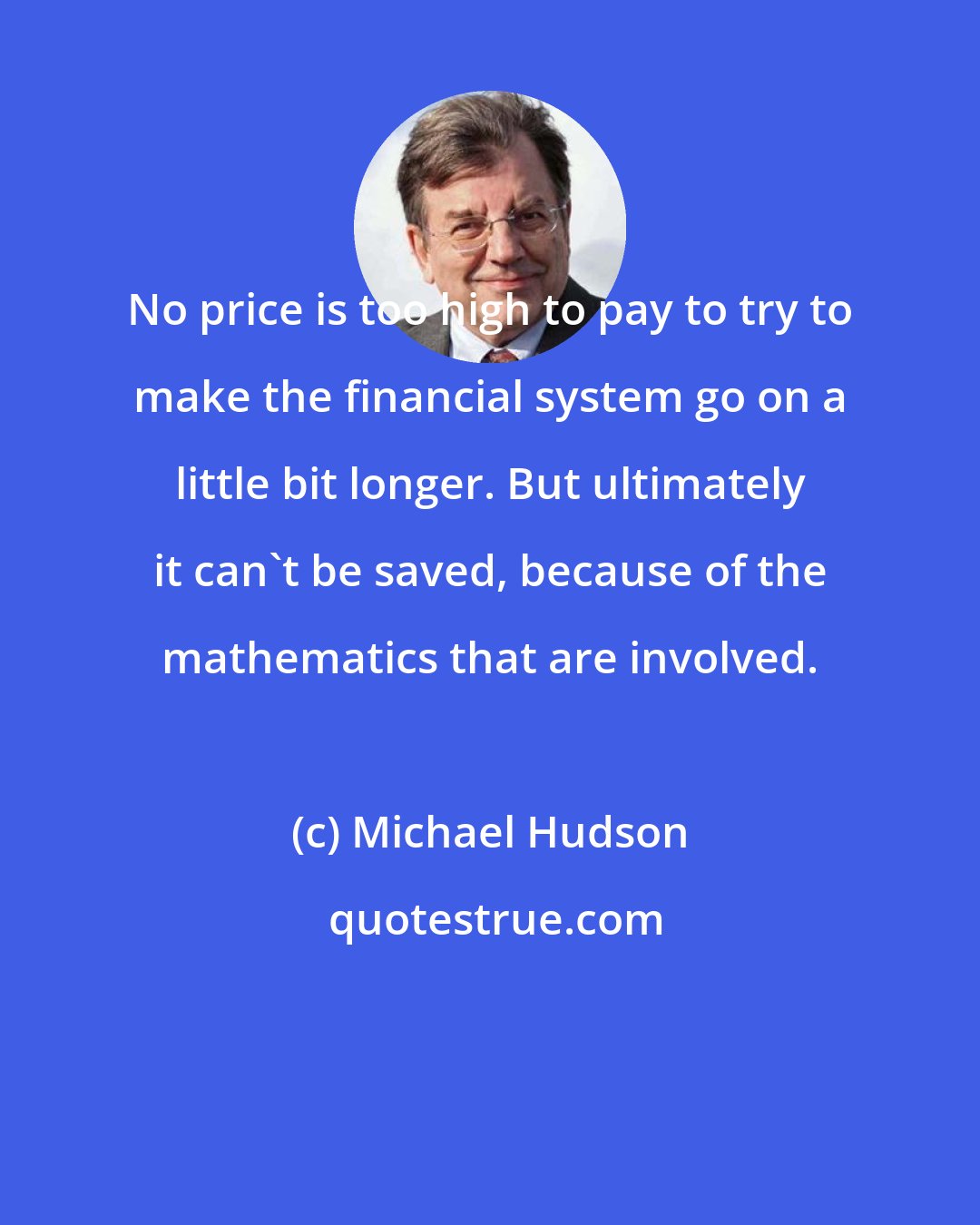 Michael Hudson: No price is too high to pay to try to make the financial system go on a little bit longer. But ultimately it can't be saved, because of the mathematics that are involved.