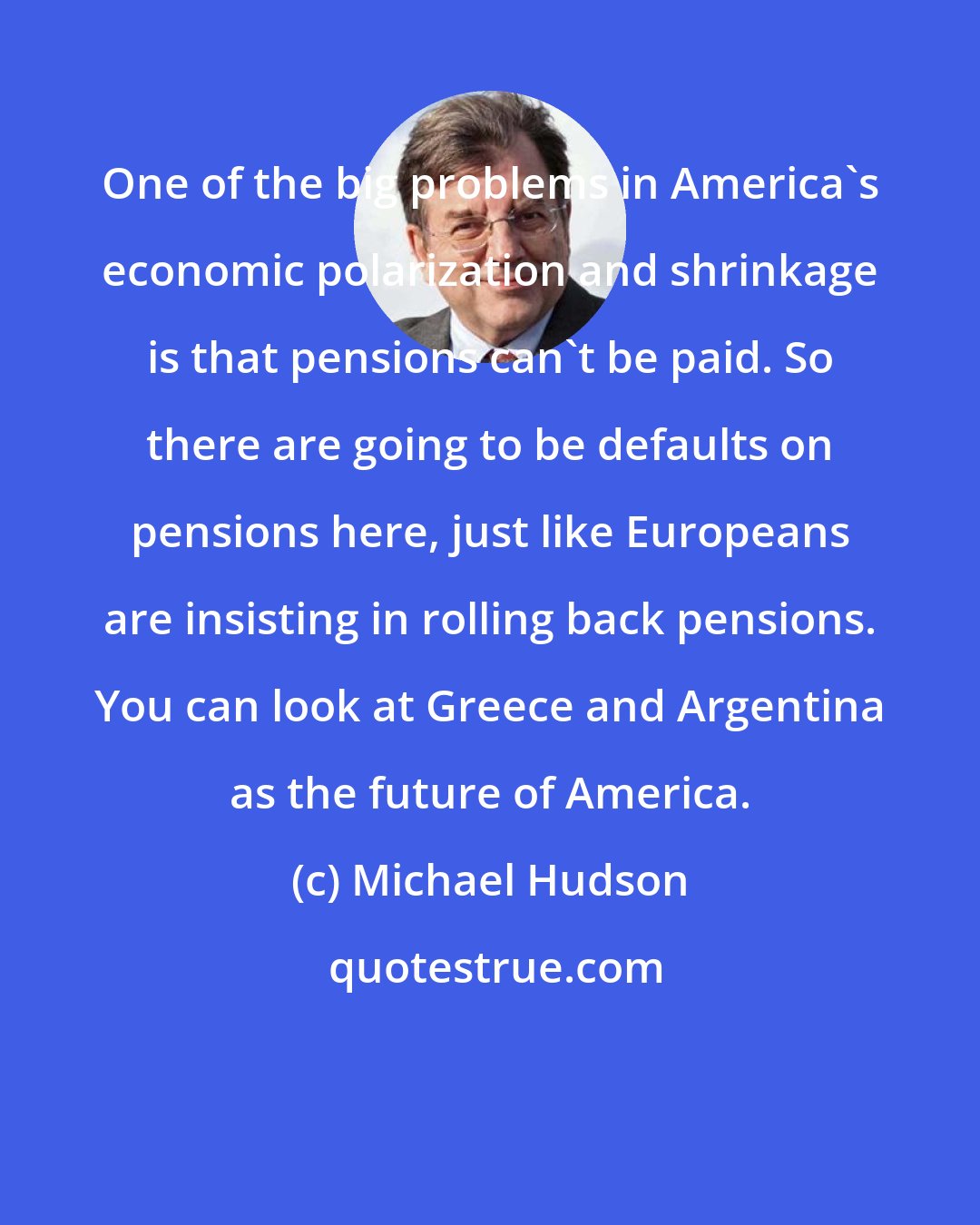 Michael Hudson: One of the big problems in America's economic polarization and shrinkage is that pensions can't be paid. So there are going to be defaults on pensions here, just like Europeans are insisting in rolling back pensions. You can look at Greece and Argentina as the future of America.