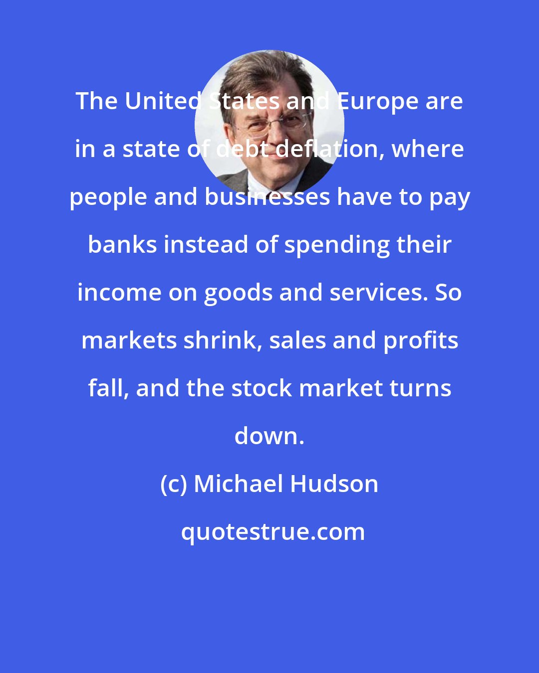 Michael Hudson: The United States and Europe are in a state of debt deflation, where people and businesses have to pay banks instead of spending their income on goods and services. So markets shrink, sales and profits fall, and the stock market turns down.