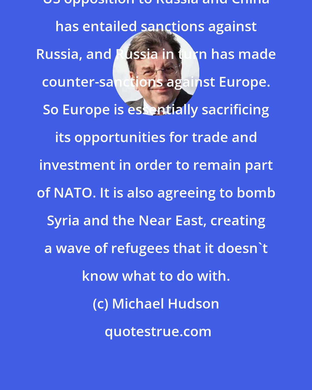 Michael Hudson: US opposition to Russia and China has entailed sanctions against Russia, and Russia in turn has made counter-sanctions against Europe. So Europe is essentially sacrificing its opportunities for trade and investment in order to remain part of NATO. It is also agreeing to bomb Syria and the Near East, creating a wave of refugees that it doesn't know what to do with.