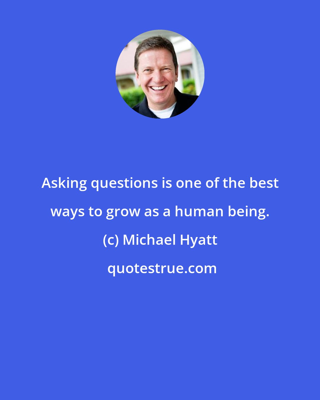 Michael Hyatt: Asking questions is one of the best ways to grow as a human being.
