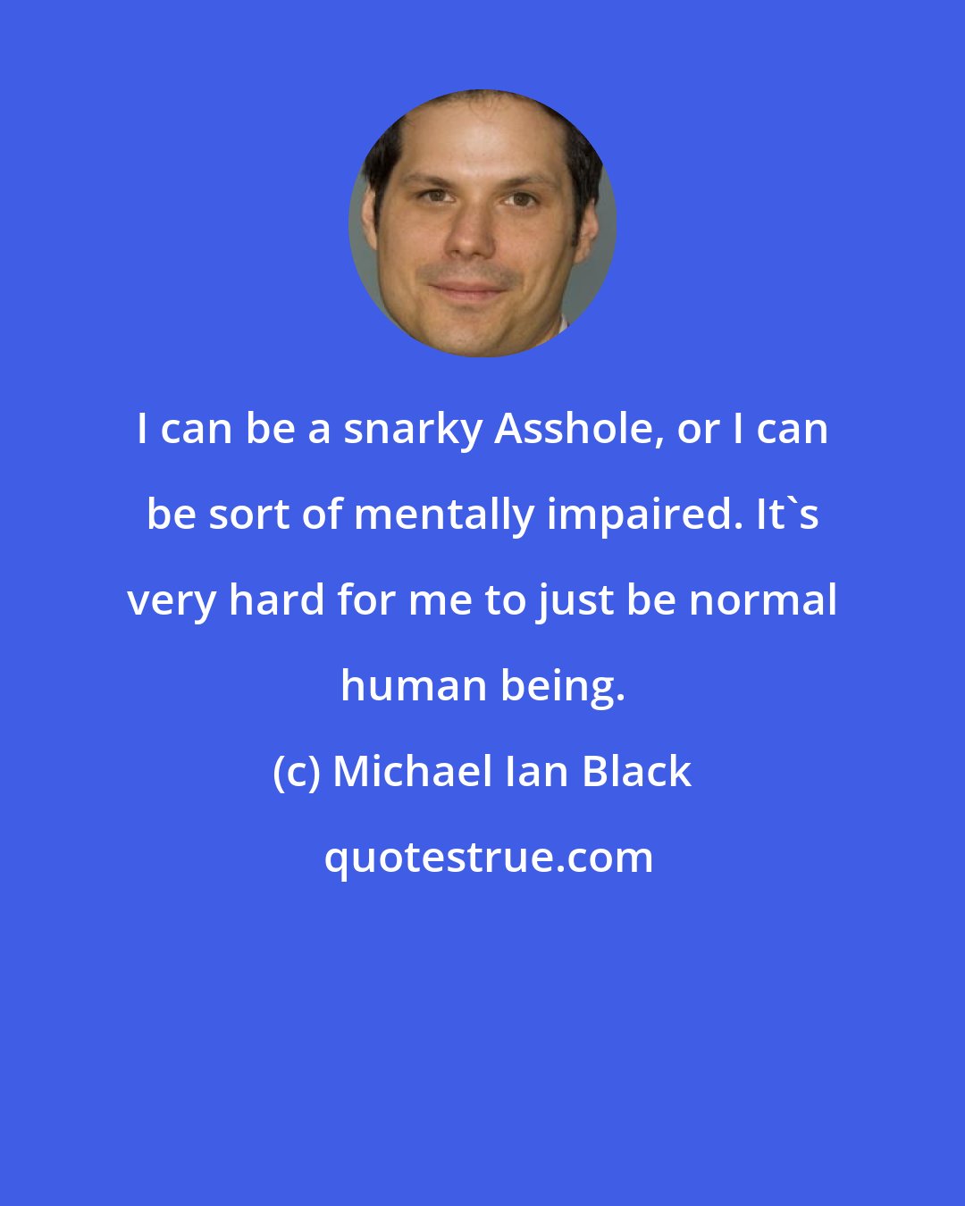 Michael Ian Black: I can be a snarky Asshole, or I can be sort of mentally impaired. It's very hard for me to just be normal human being.