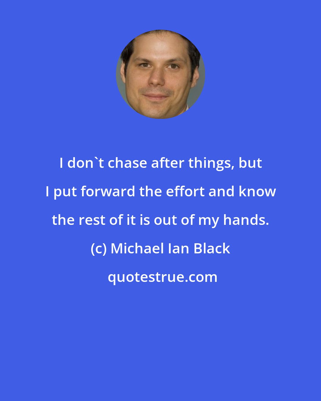 Michael Ian Black: I don't chase after things, but I put forward the effort and know the rest of it is out of my hands.