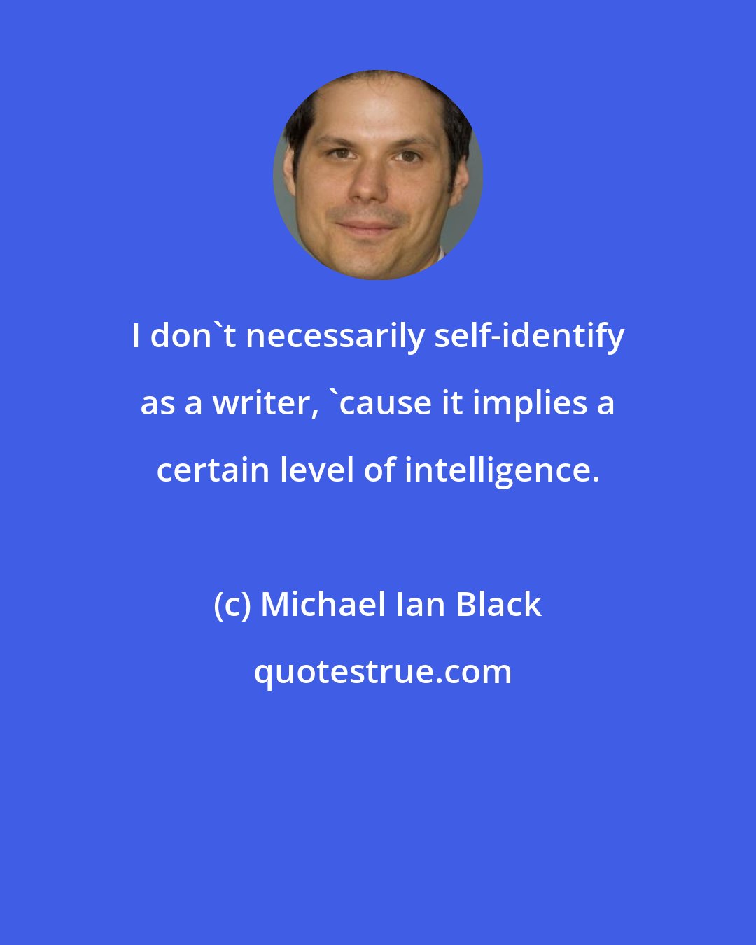 Michael Ian Black: I don't necessarily self-identify as a writer, 'cause it implies a certain level of intelligence.