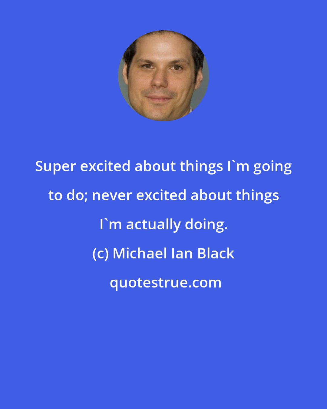 Michael Ian Black: Super excited about things I'm going to do; never excited about things I'm actually doing.