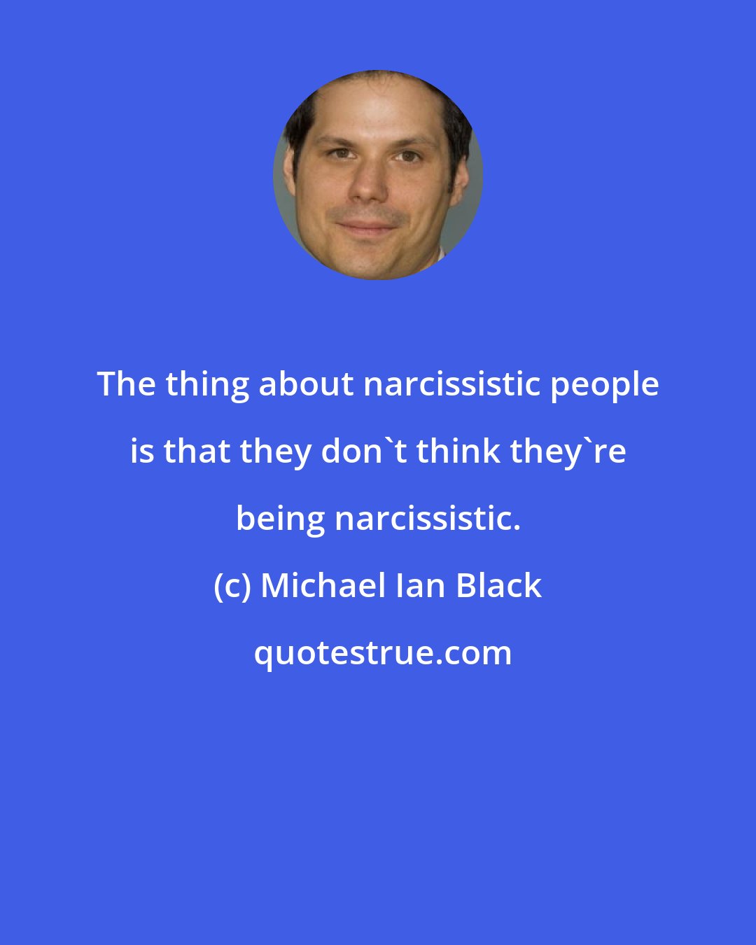 Michael Ian Black: The thing about narcissistic people is that they don't think they're being narcissistic.