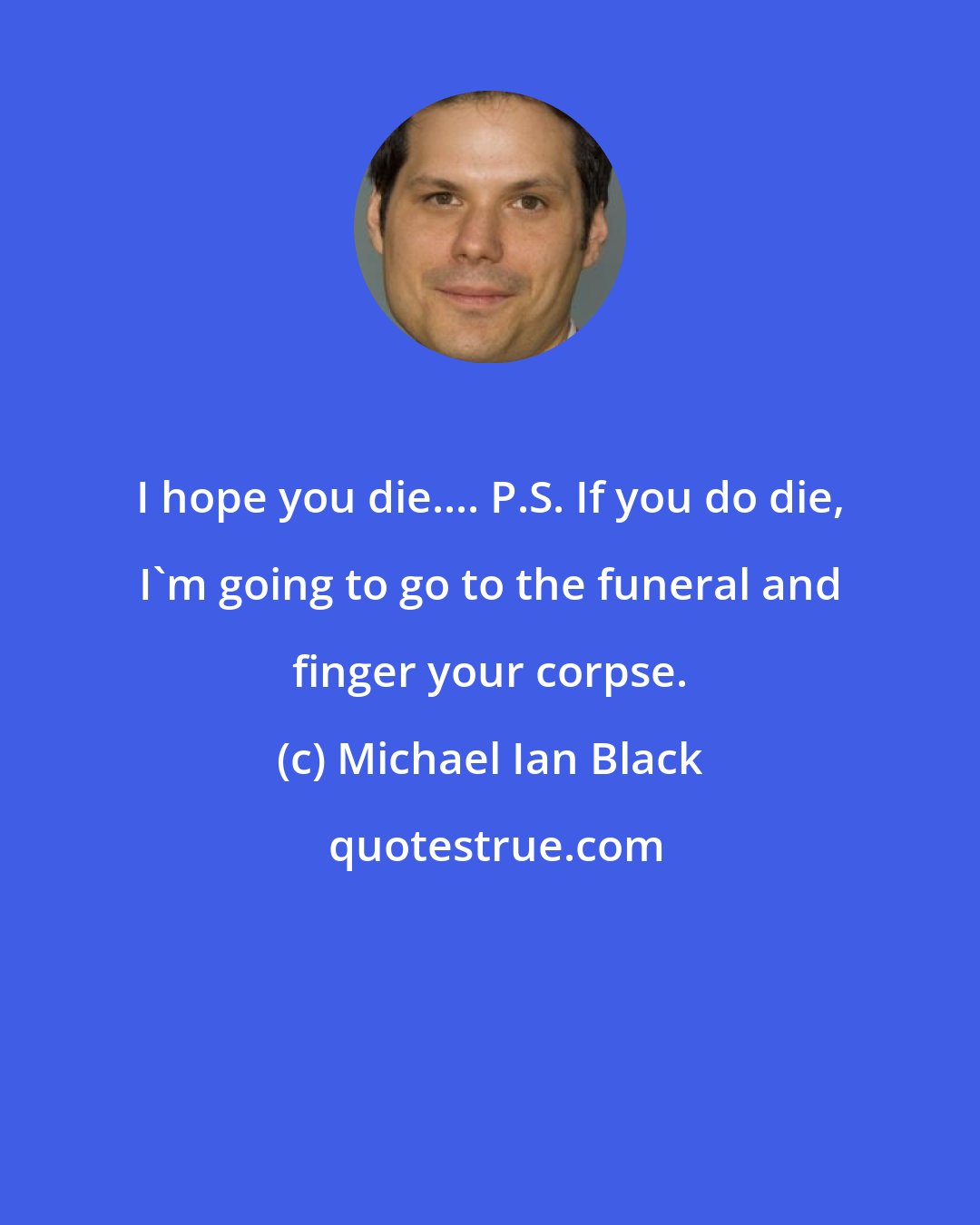 Michael Ian Black: I hope you die.... P.S. If you do die, I'm going to go to the funeral and finger your corpse.