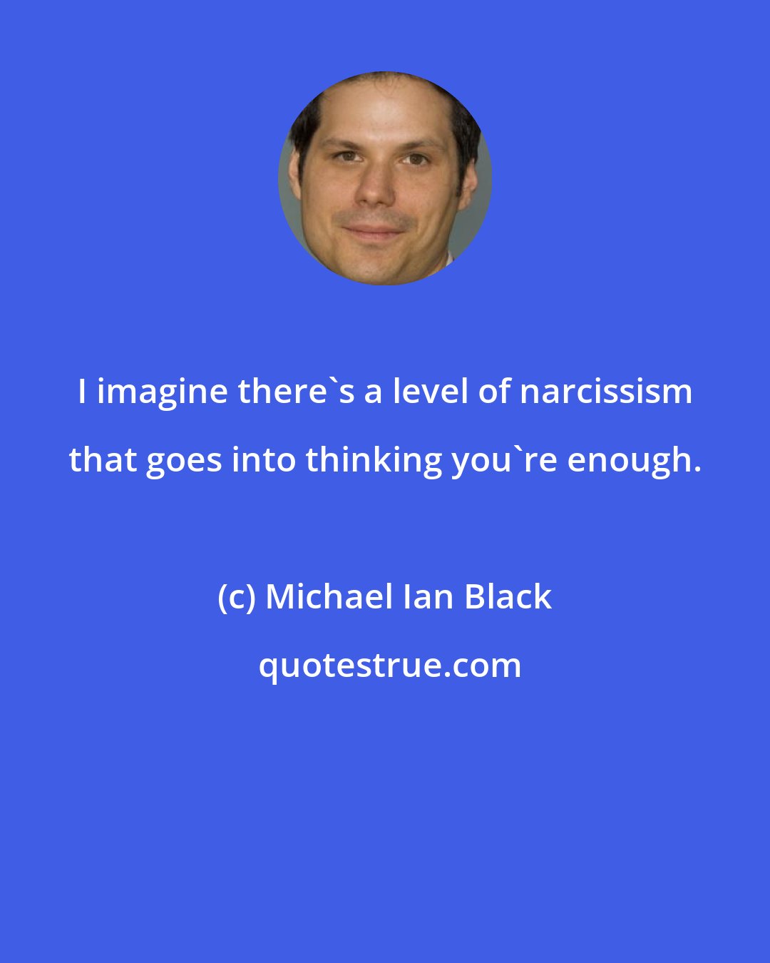 Michael Ian Black: I imagine there's a level of narcissism that goes into thinking you're enough.