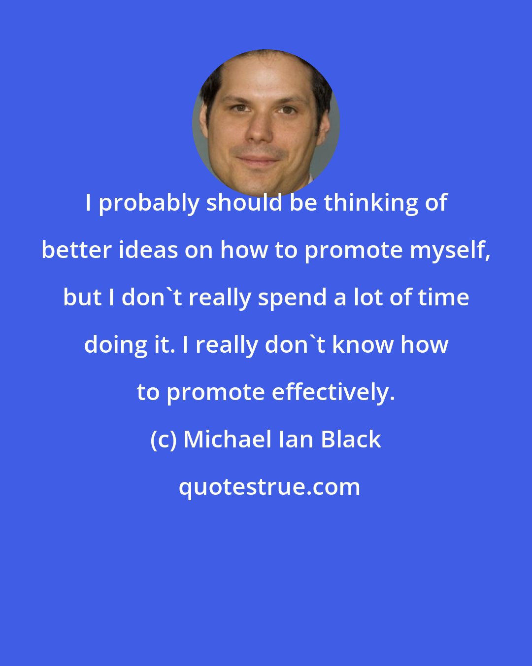 Michael Ian Black: I probably should be thinking of better ideas on how to promote myself, but I don't really spend a lot of time doing it. I really don't know how to promote effectively.