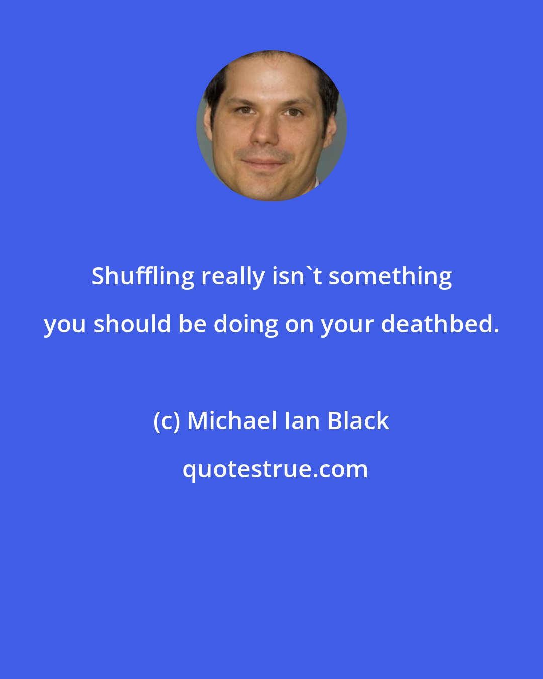 Michael Ian Black: Shuffling really isn't something you should be doing on your deathbed.