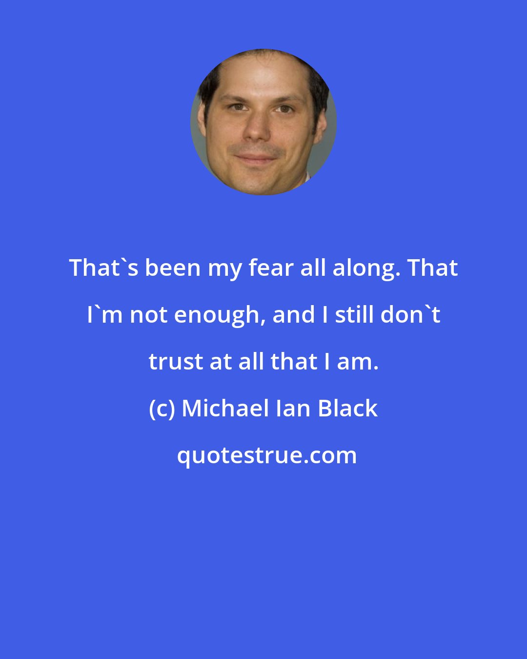 Michael Ian Black: That's been my fear all along. That I'm not enough, and I still don't trust at all that I am.