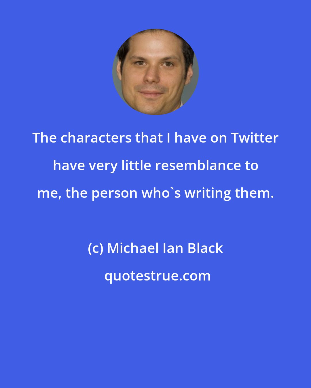 Michael Ian Black: The characters that I have on Twitter have very little resemblance to me, the person who's writing them.