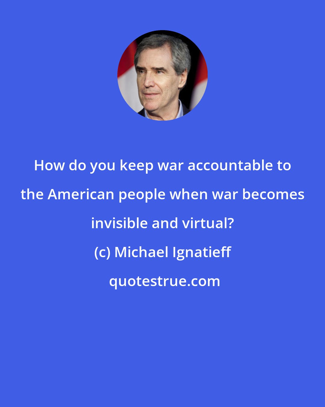 Michael Ignatieff: How do you keep war accountable to the American people when war becomes invisible and virtual?