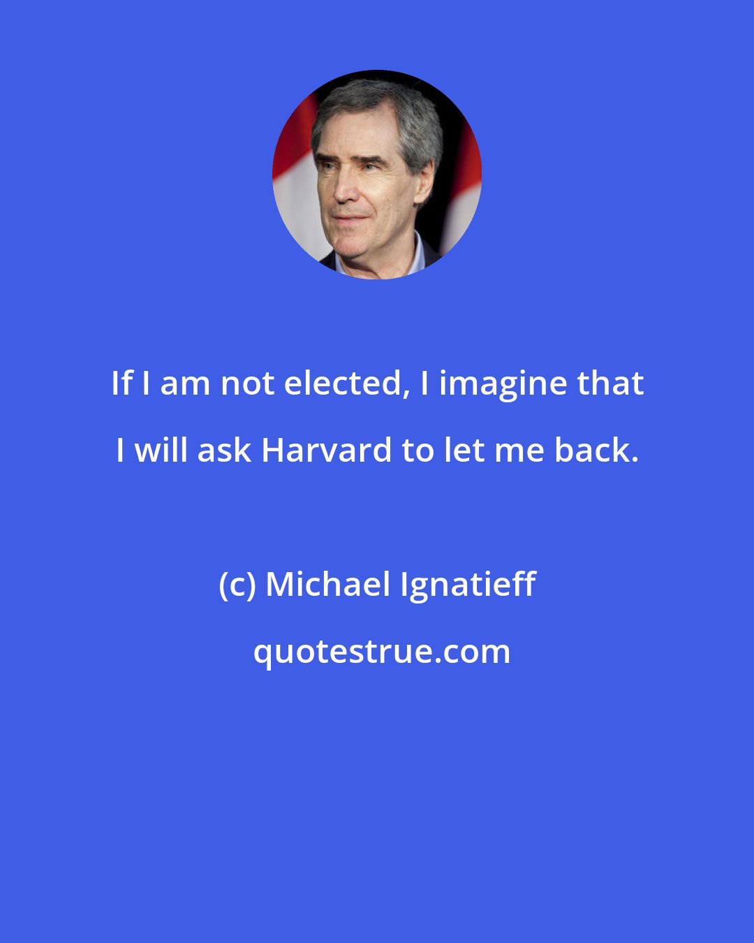 Michael Ignatieff: If I am not elected, I imagine that I will ask Harvard to let me back.