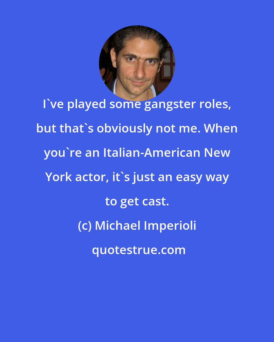 Michael Imperioli: I've played some gangster roles, but that's obviously not me. When you're an Italian-American New York actor, it's just an easy way to get cast.