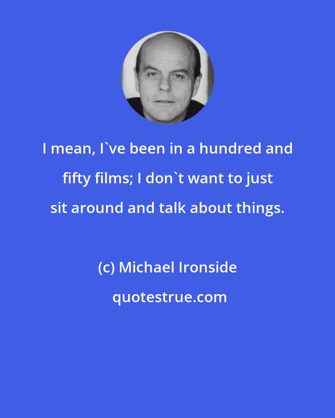 Michael Ironside: I mean, I've been in a hundred and fifty films; I don't want to just sit around and talk about things.