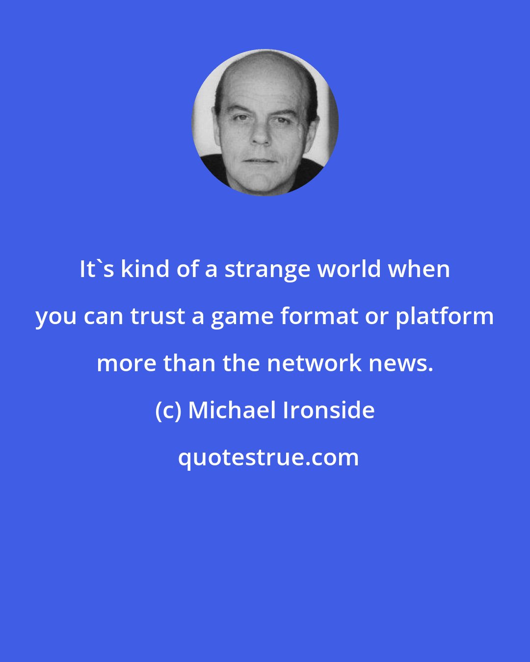 Michael Ironside: It's kind of a strange world when you can trust a game format or platform more than the network news.