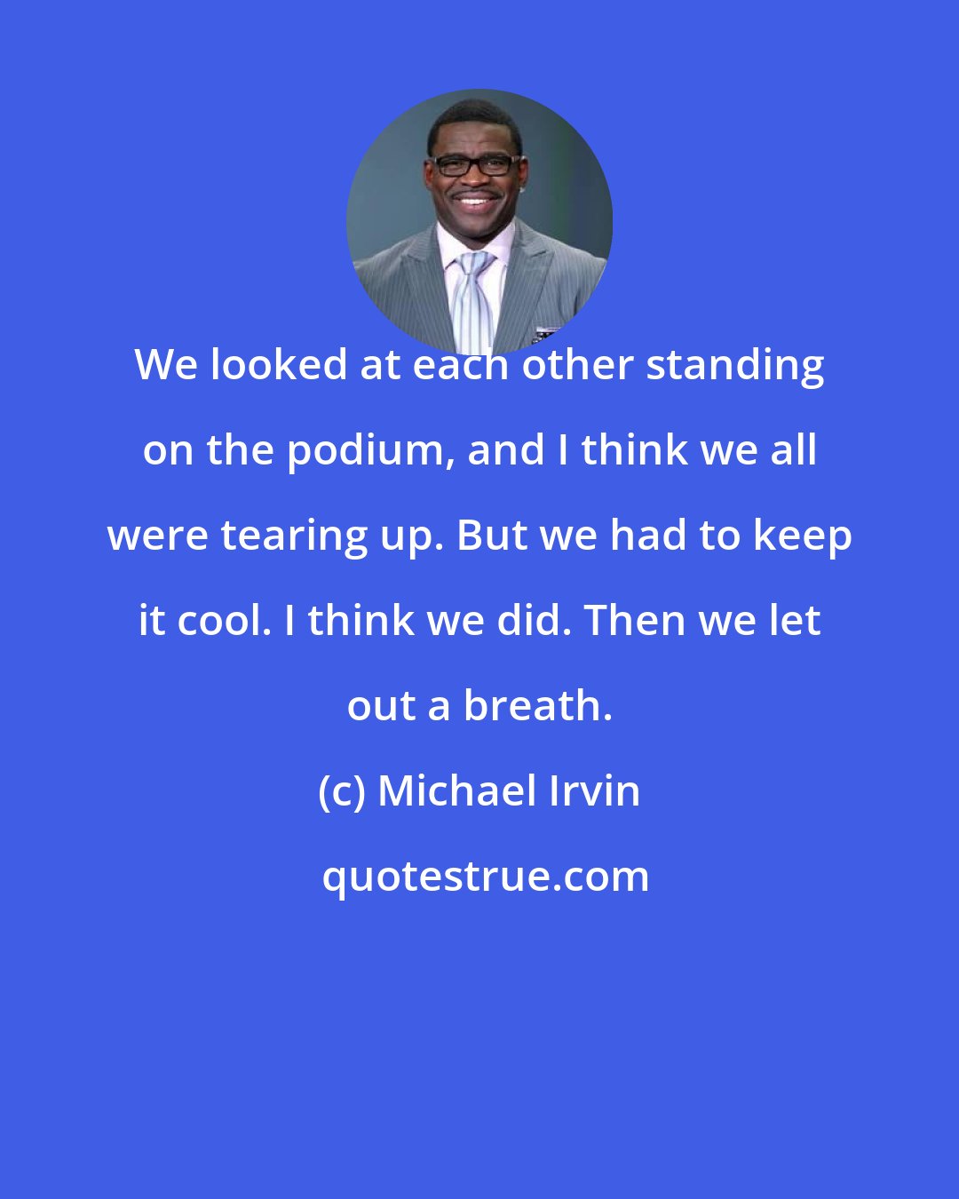 Michael Irvin: We looked at each other standing on the podium, and I think we all were tearing up. But we had to keep it cool. I think we did. Then we let out a breath.