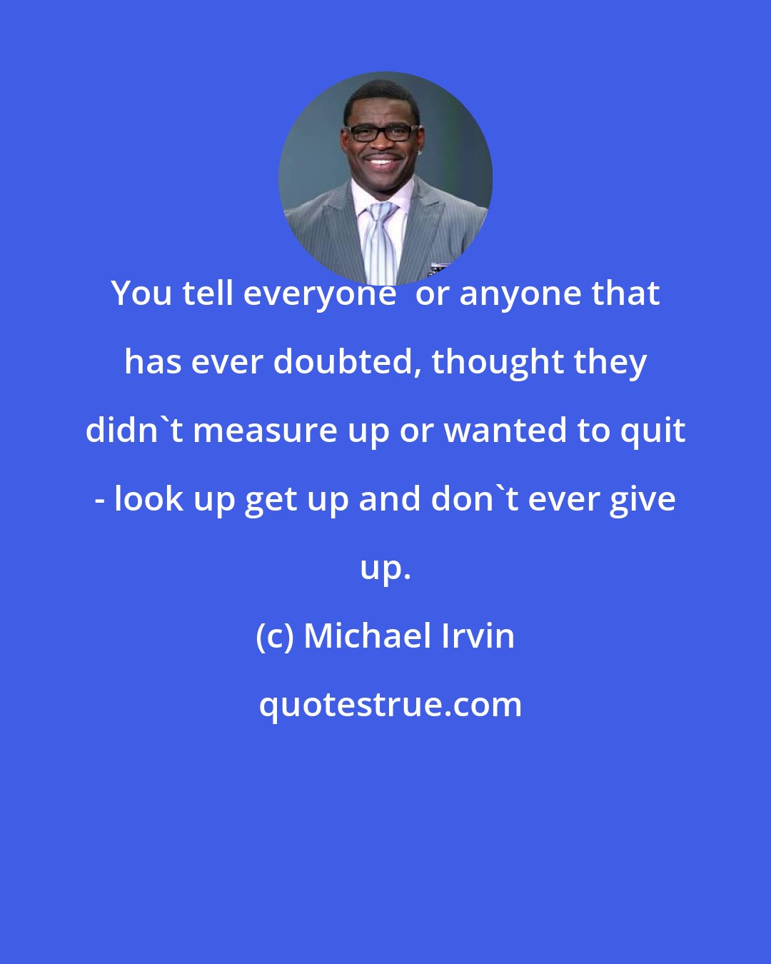 Michael Irvin: You tell everyone  or anyone that has ever doubted, thought they didn't measure up or wanted to quit - look up get up and don't ever give up.