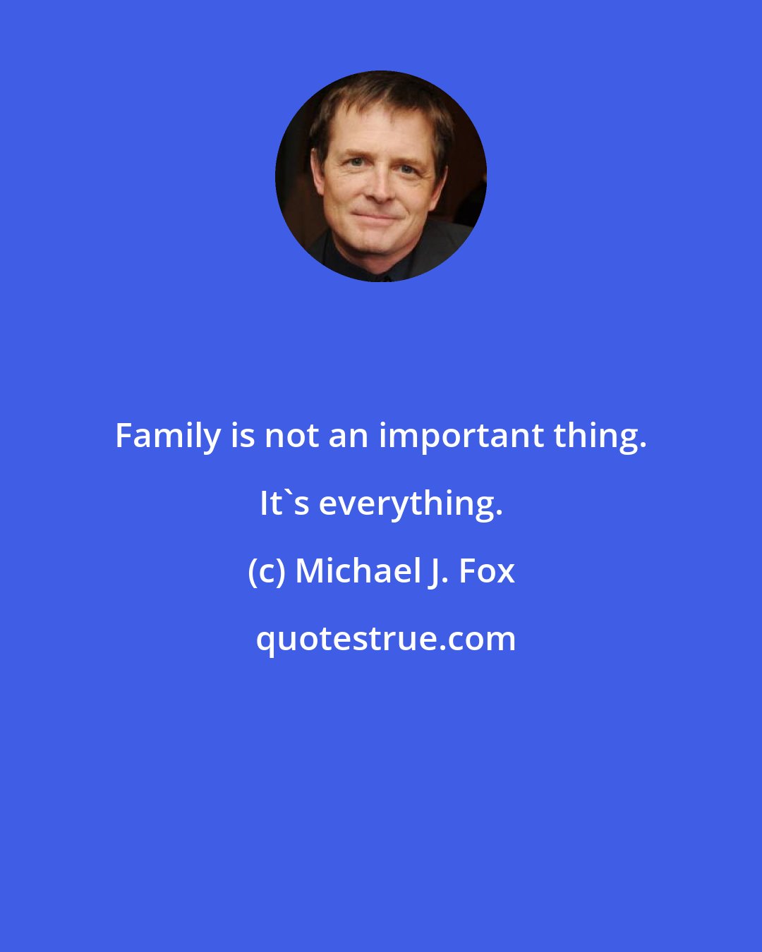 Michael J. Fox: Family is not an important thing. It's everything.