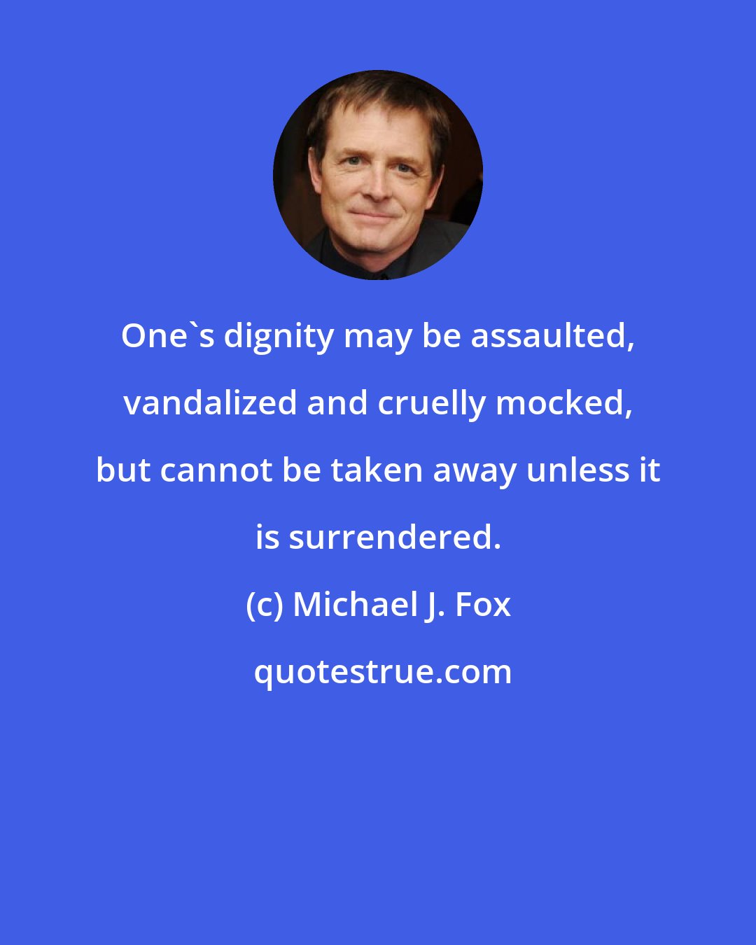 Michael J. Fox: One's dignity may be assaulted, vandalized and cruelly mocked, but cannot be taken away unless it is surrendered.