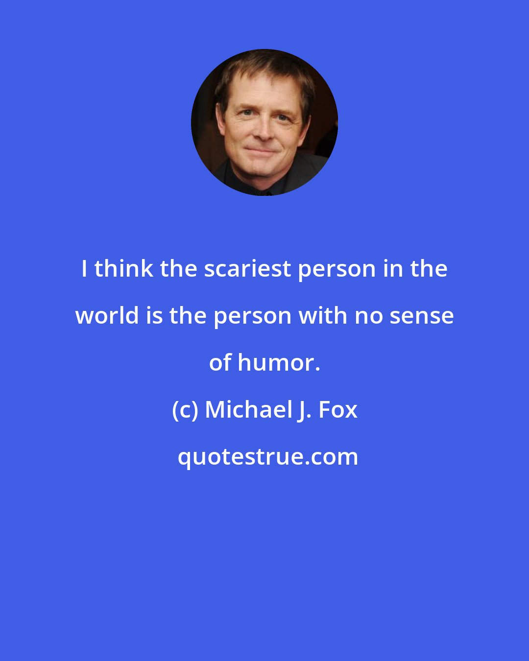 Michael J. Fox: I think the scariest person in the world is the person with no sense of humor.