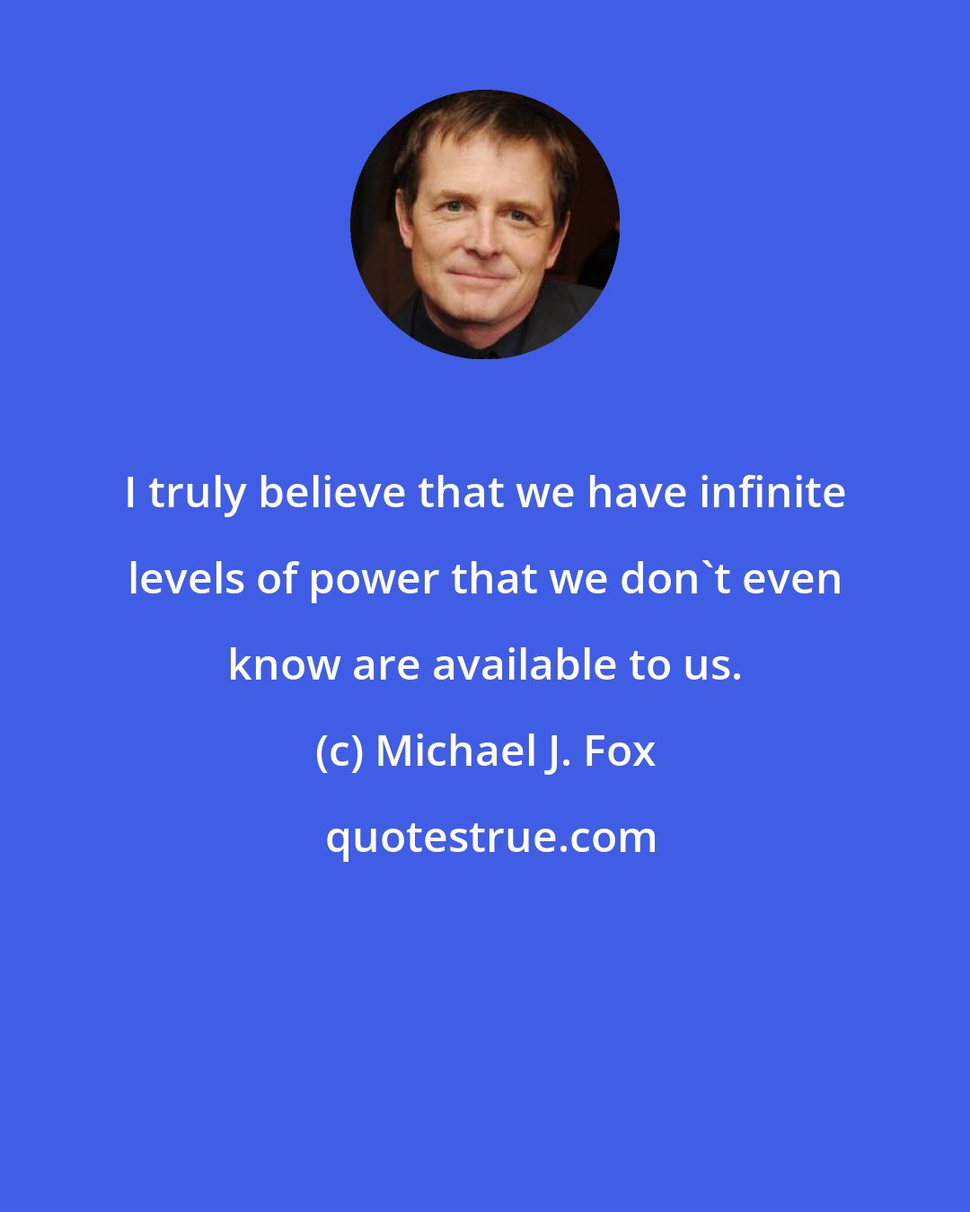 Michael J. Fox: I truly believe that we have infinite levels of power that we don't even know are available to us.