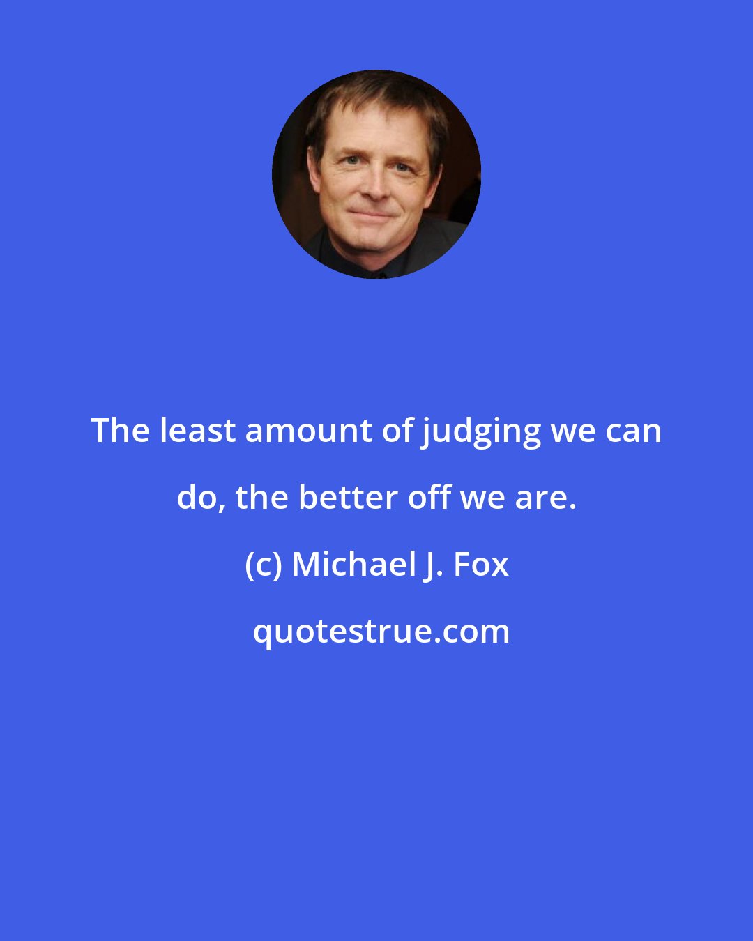 Michael J. Fox: The least amount of judging we can do, the better off we are.