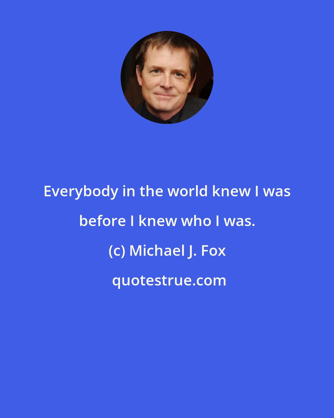 Michael J. Fox: Everybody in the world knew I was before I knew who I was.