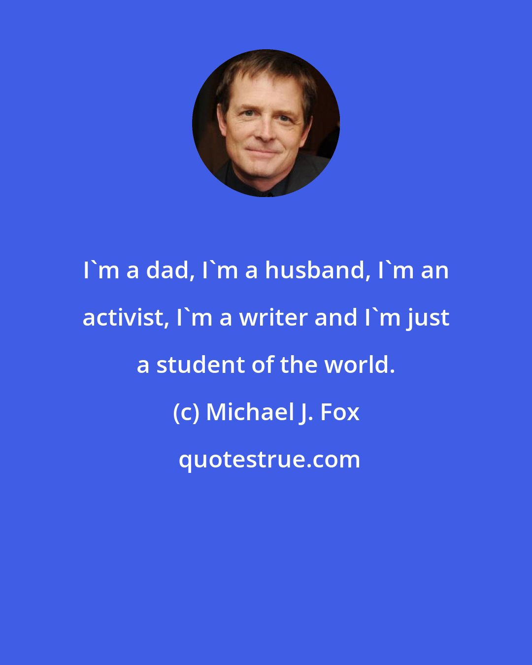 Michael J. Fox: I'm a dad, I'm a husband, I'm an activist, I'm a writer and I'm just a student of the world.