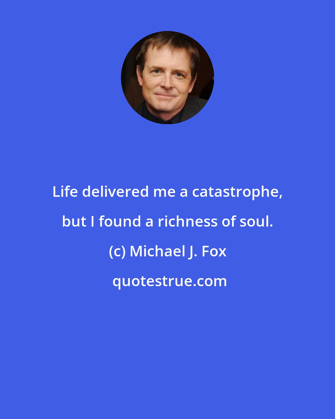 Michael J. Fox: Life delivered me a catastrophe, but I found a richness of soul.