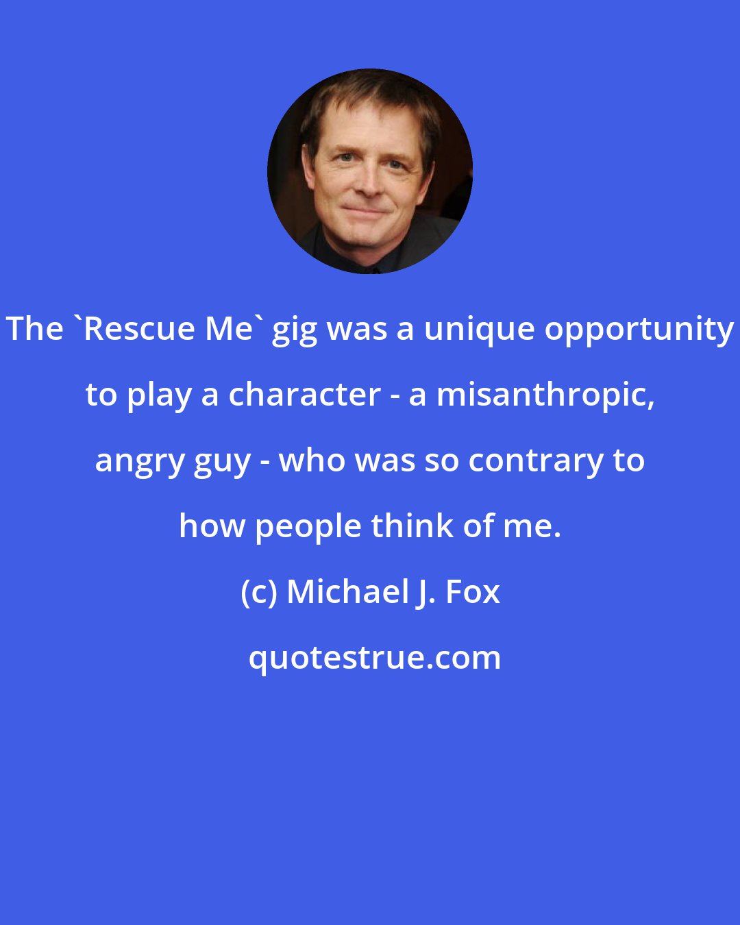 Michael J. Fox: The 'Rescue Me' gig was a unique opportunity to play a character - a misanthropic, angry guy - who was so contrary to how people think of me.