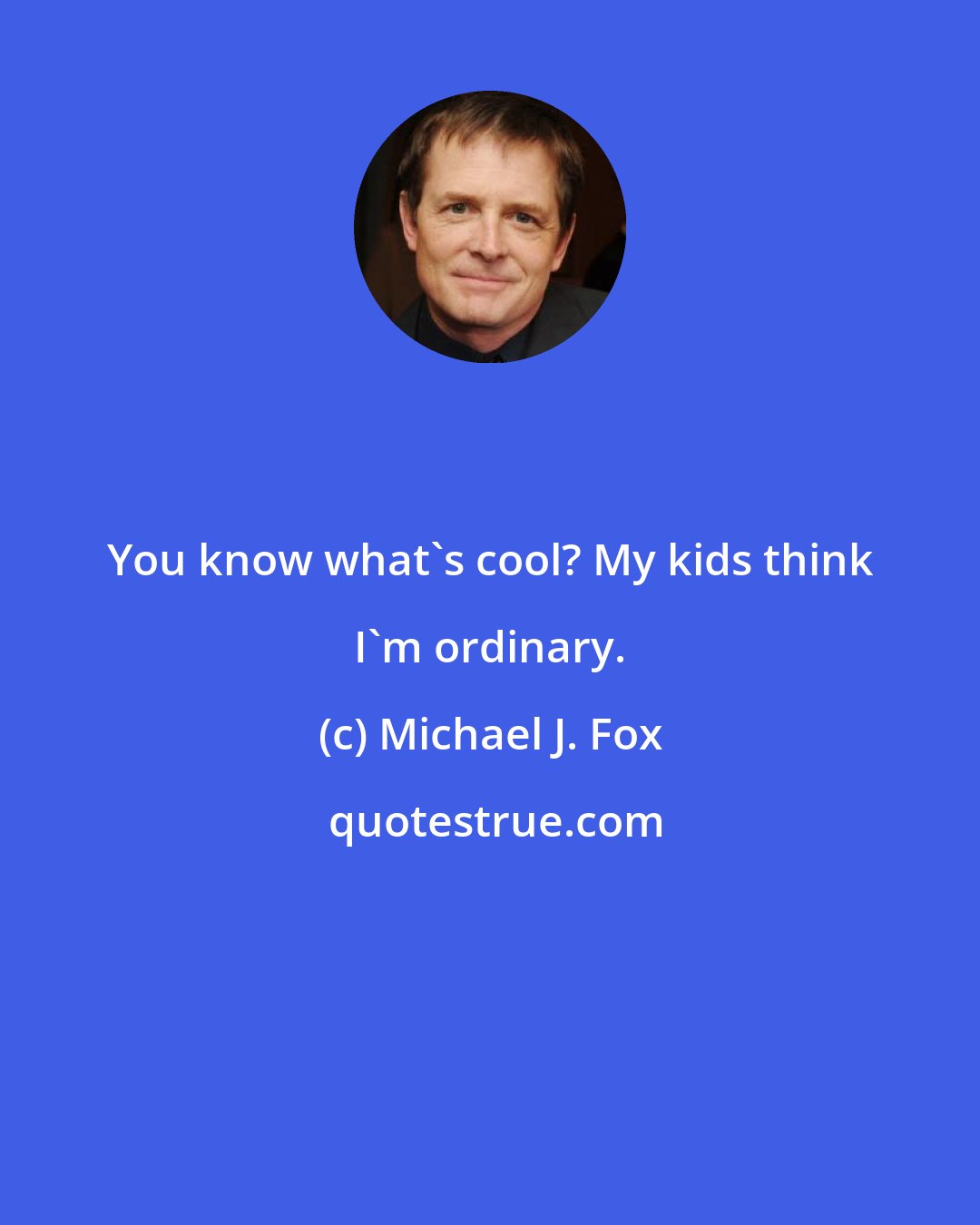 Michael J. Fox: You know what's cool? My kids think I'm ordinary.