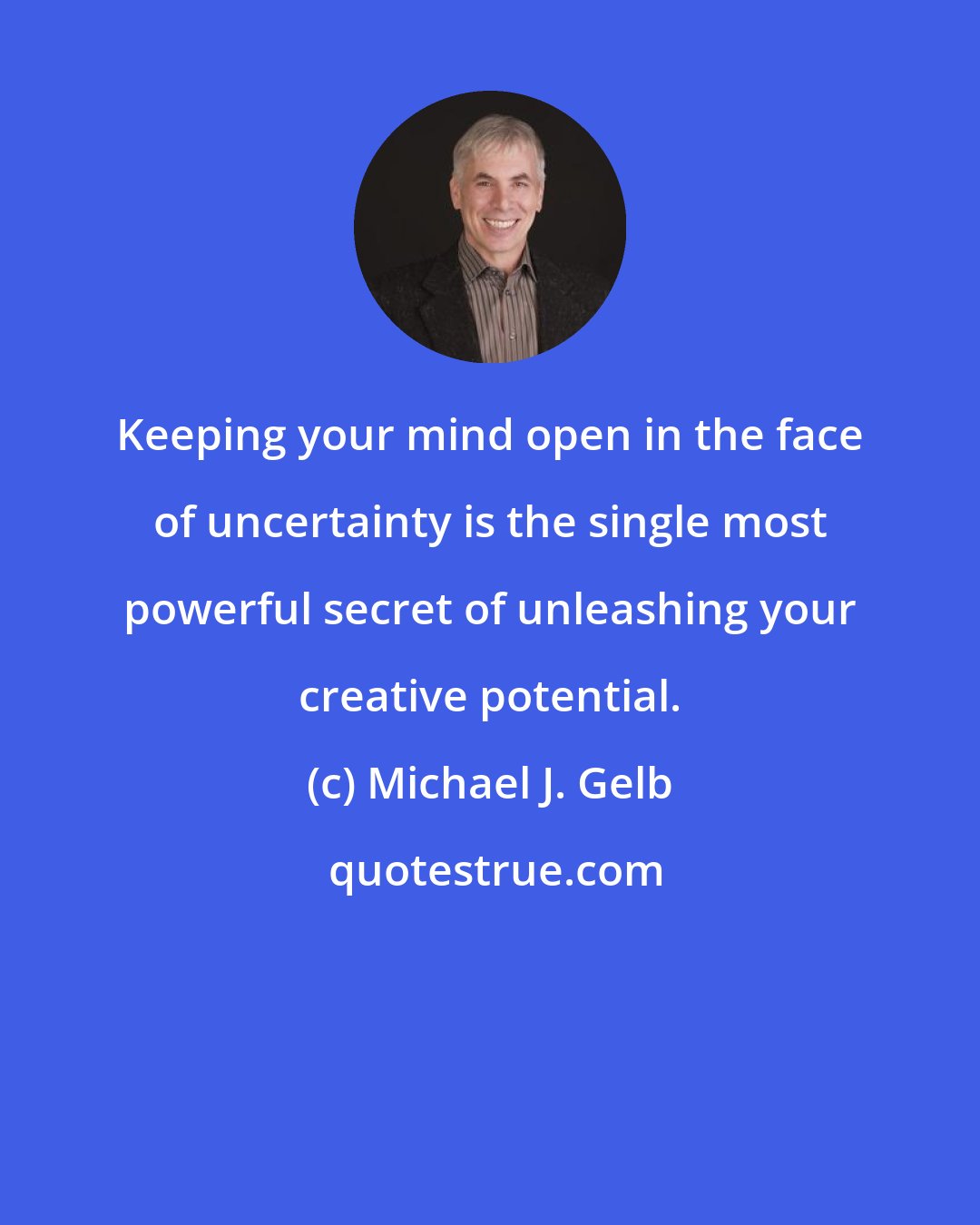 Michael J. Gelb: Keeping your mind open in the face of uncertainty is the single most powerful secret of unleashing your creative potential.