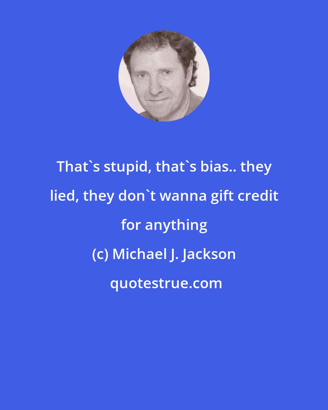 Michael J. Jackson: That's stupid, that's bias.. they lied, they don't wanna gift credit for anything