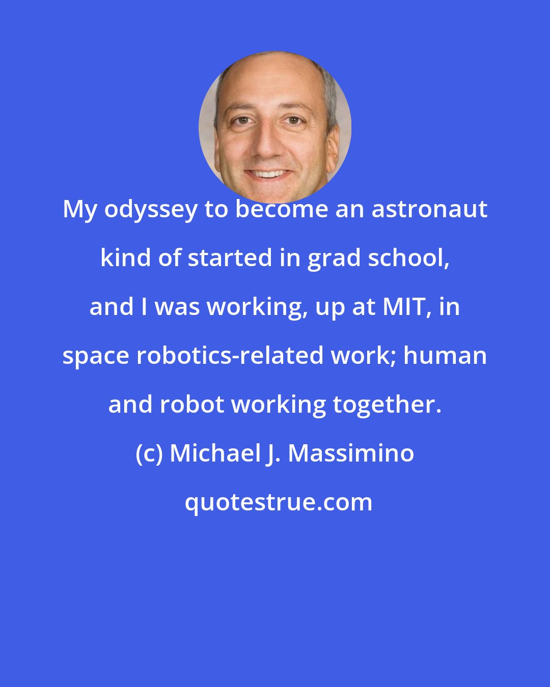 Michael J. Massimino: My odyssey to become an astronaut kind of started in grad school, and I was working, up at MIT, in space robotics-related work; human and robot working together.